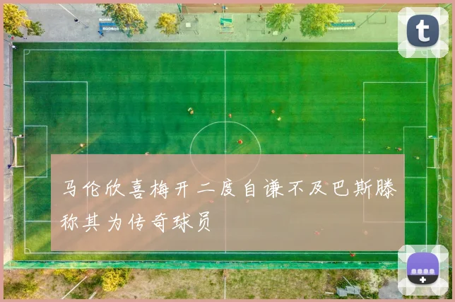 马伦欣喜梅开二度自谦不及巴斯滕称其为传奇球员