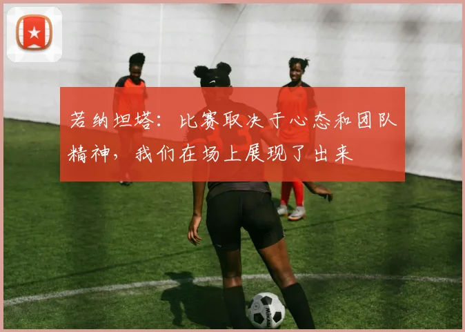 若纳坦塔：比赛取决于心态和团队精神，我们在场上展现了出来