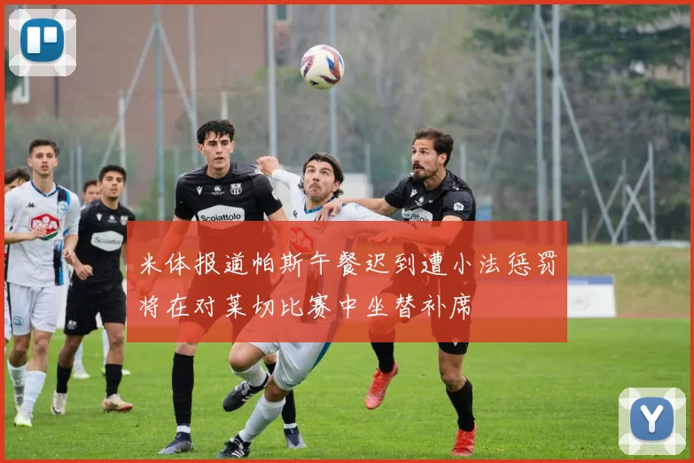 米体报道帕斯午餐迟到遭小法惩罚将在对莱切比赛中坐替补席