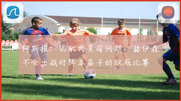 阿斯报：因肌肉负荷问题，赫伊森不会出战对阵本菲卡的欧冠比赛