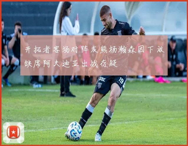 开拓者客场对阵灰熊杨瀚森因下放缺席阿夫迪亚出战存疑