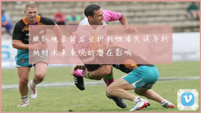 狼队绝杀背后分析利物浦失误与科纳特未来表现的潜在影响
