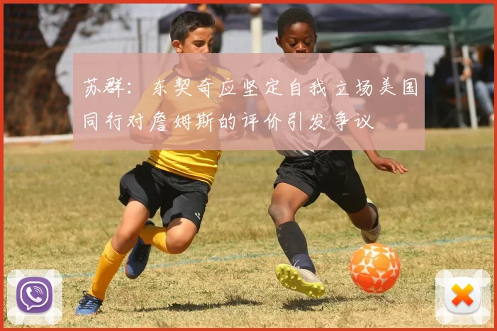 苏群：东契奇应坚定自我立场美国同行对詹姆斯的评价引发争议