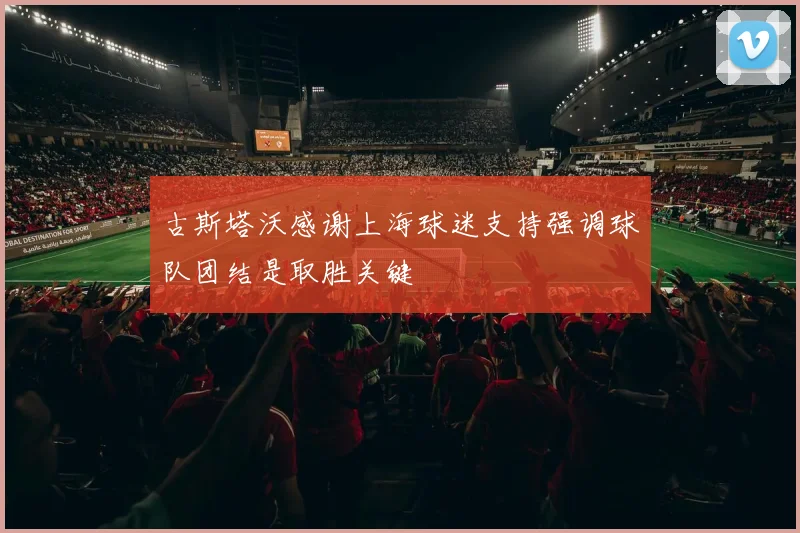 古斯塔沃感谢上海球迷支持强调球队团结是取胜关键