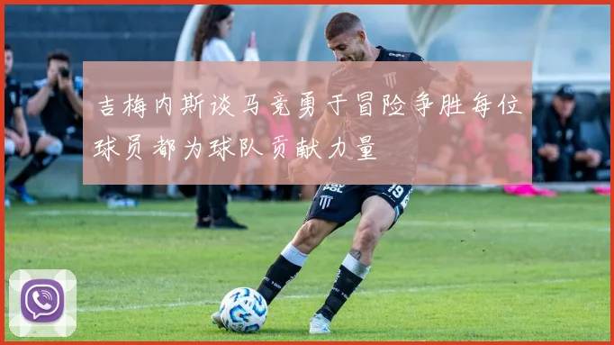 吉梅内斯谈马竞勇于冒险争胜每位球员都为球队贡献力量