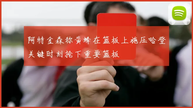 阿特金森称黄蜂在篮板上施压哈登关键时刻抢下重要篮板