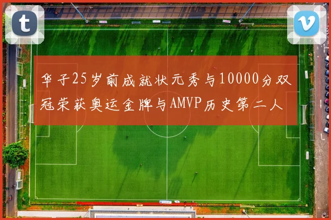 华子25岁前成就状元秀与10000分双冠荣获奥运金牌与AMVP历史第二人比肩老詹