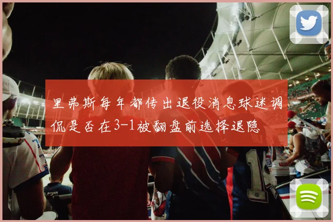 里弗斯每年都传出退役消息球迷调侃是否在3-1被翻盘前选择退隐