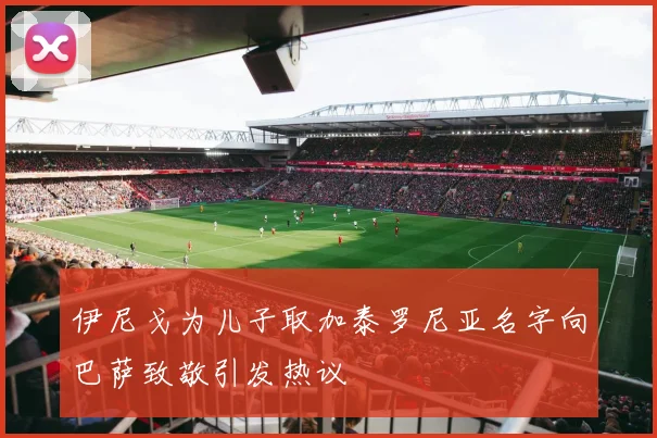 伊尼戈为儿子取加泰罗尼亚名字向巴萨致敬引发热议