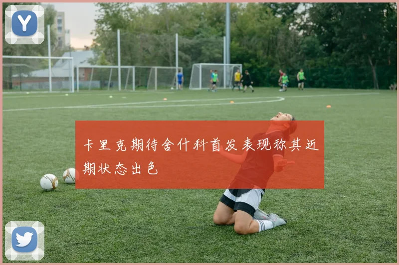 卡里克期待舍什科首发表现称其近期状态出色