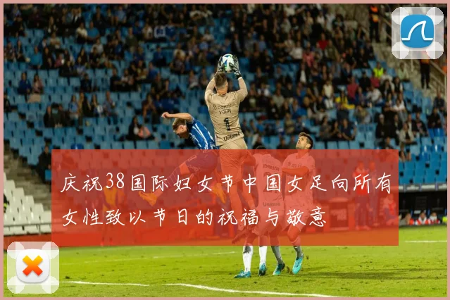 庆祝38国际妇女节中国女足向所有女性致以节日的祝福与敬意