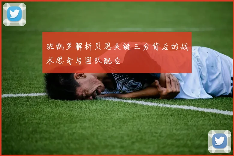 班凯罗解析贝恩关键三分背后的战术思考与团队配合