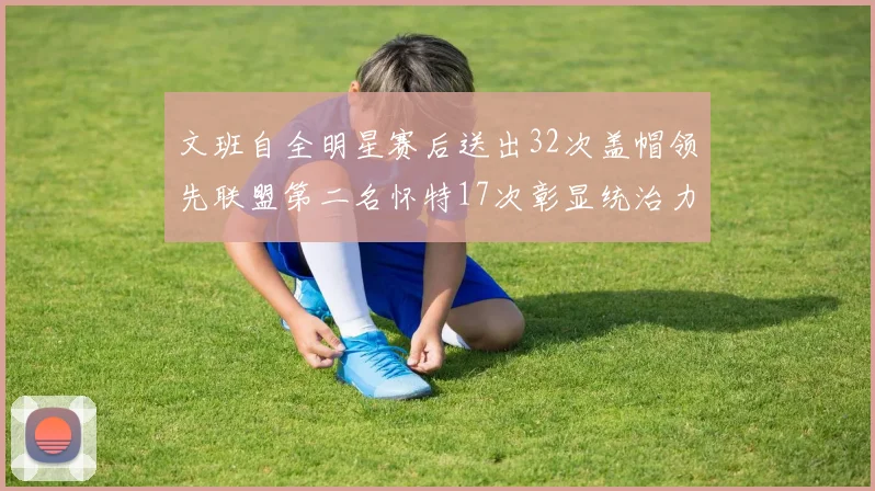 文班自全明星赛后送出32次盖帽领先联盟第二名怀特17次彰显统治力