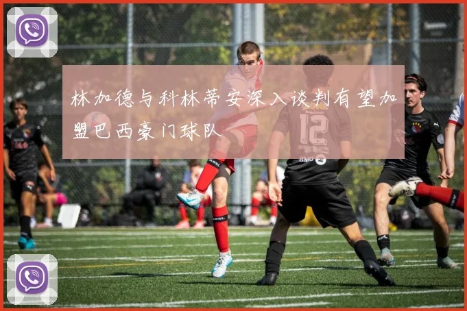 林加德与科林蒂安深入谈判有望加盟巴西豪门球队