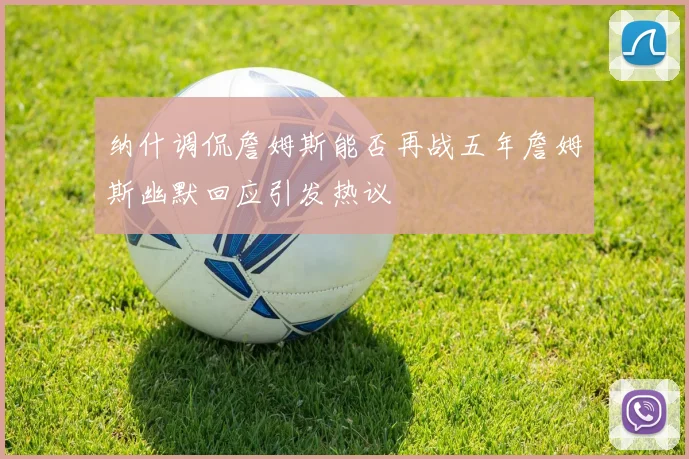 纳什调侃詹姆斯能否再战五年詹姆斯幽默回应引发热议