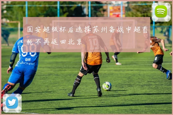 国安超级杯后选择苏州备战中超首轮不再返回北京