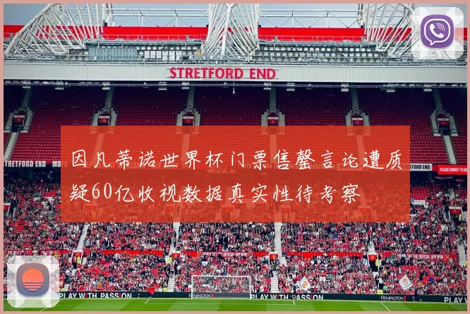 因凡蒂诺世界杯门票售罄言论遭质疑60亿收视数据真实性待考察