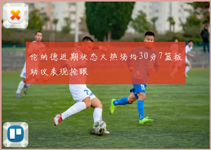 伦纳德近期状态火热场均30分7篮板助攻表现抢眼