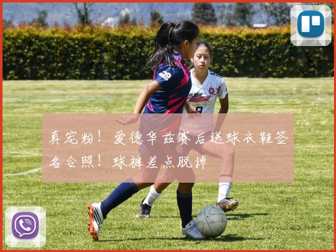 真宠粉！爱德华兹赛后送球衣鞋签名合照！球裤差点脱掉
